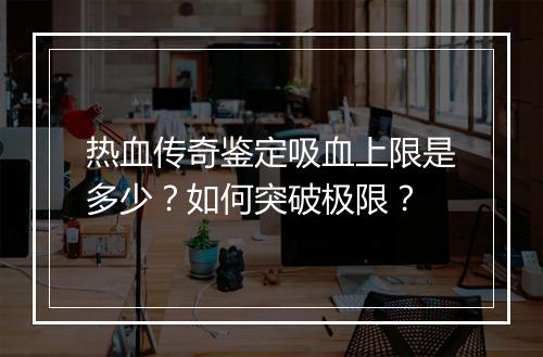热血传奇鉴定吸血上限是多少？如何突破极限？