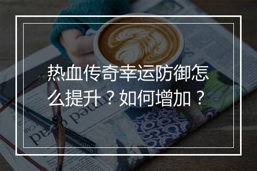 热血传奇幸运防御怎么提升？如何增加？