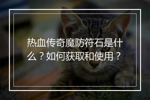 热血传奇魔防符石是什么？如何获取和使用？