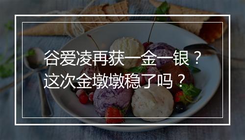 谷爱凌再获一金一银？这次金墩墩稳了吗？