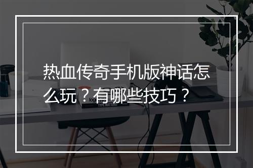 热血传奇手机版神话怎么玩？有哪些技巧？