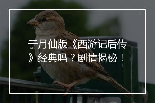于月仙版《西游记后传》经典吗？剧情揭秘！
