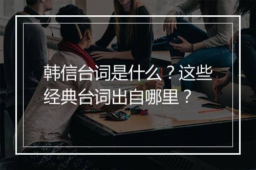 韩信台词是什么？这些经典台词出自哪里？