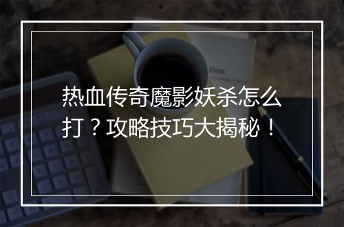热血传奇魔影妖杀怎么打？攻略技巧大揭秘！