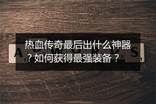 热血传奇最后出什么神器？如何获得最强装备？