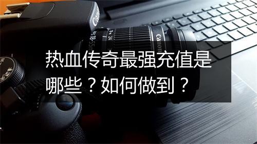 热血传奇最强充值是哪些？如何做到？