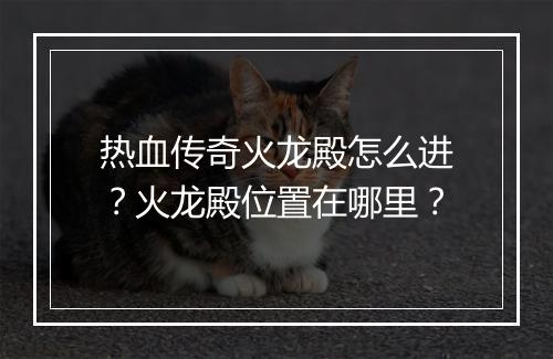 热血传奇火龙殿怎么进？火龙殿位置在哪里？