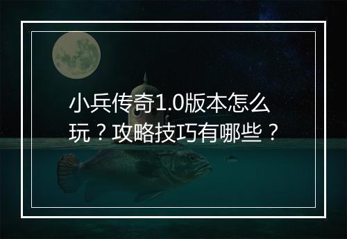 小兵传奇1.0版本怎么玩？攻略技巧有哪些？