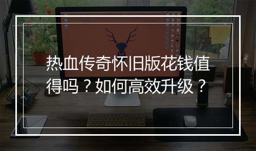 热血传奇怀旧版花钱值得吗？如何高效升级？