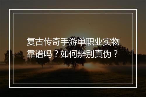 复古传奇手游单职业实物靠谱吗？如何辨别真伪？