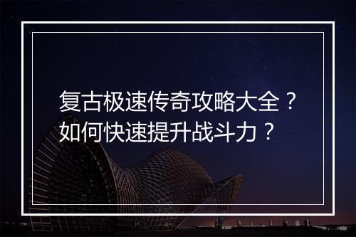 复古极速传奇攻略大全？如何快速提升战斗力？