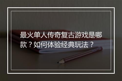 最火单人传奇复古游戏是哪款？如何体验经典玩法？