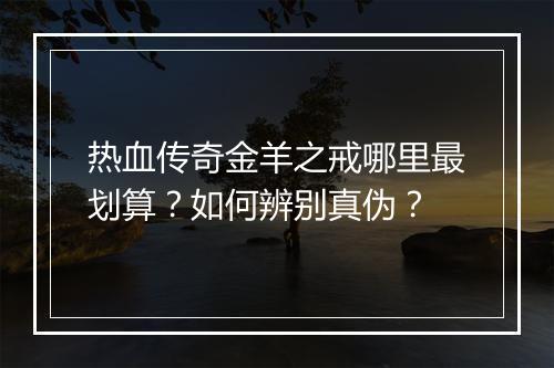 热血传奇金羊之戒哪里最划算？如何辨别真伪？