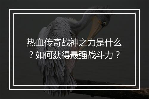 热血传奇战神之力是什么？如何获得最强战斗力？