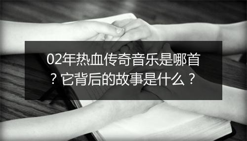 02年热血传奇音乐是哪首？它背后的故事是什么？