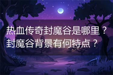 热血传奇封魔谷是哪里？封魔谷背景有何特点？