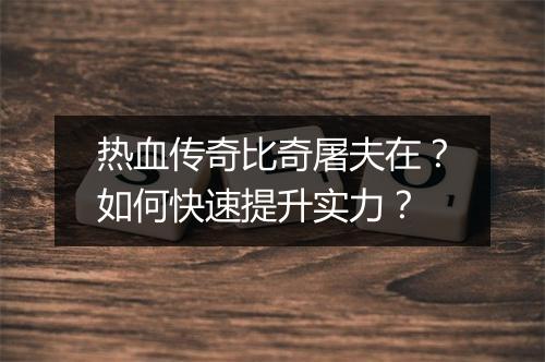 热血传奇比奇屠夫在？如何快速提升实力？