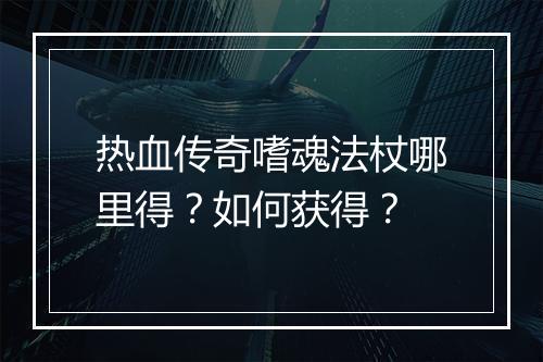 热血传奇嗜魂法杖哪里得？如何获得？