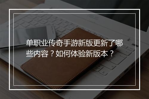 单职业传奇手游新版更新了哪些内容？如何体验新版本？