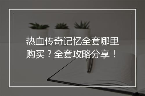 热血传奇记忆全套哪里购买？全套攻略分享！