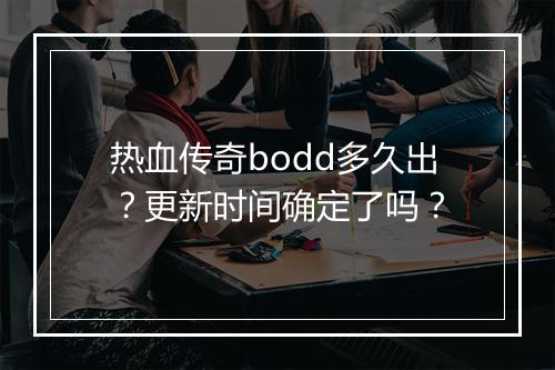 热血传奇bodd多久出？更新时间确定了吗？
