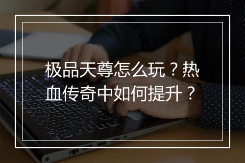 极品天尊怎么玩？热血传奇中如何提升？