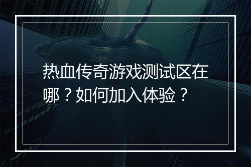 热血传奇游戏测试区在哪？如何加入体验？
