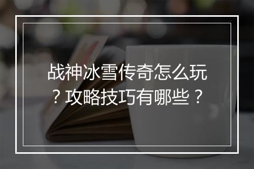 战神冰雪传奇怎么玩？攻略技巧有哪些？