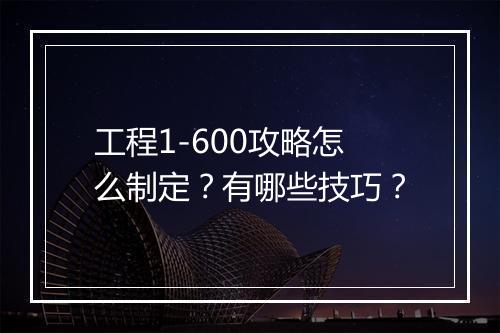 工程1-600攻略怎么制定？有哪些技巧？