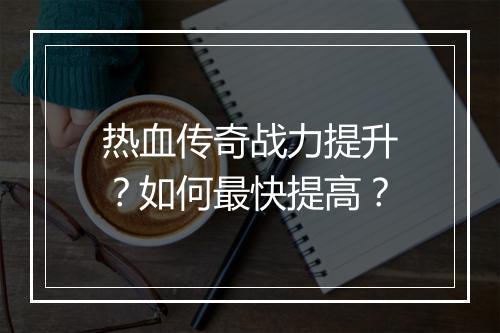 热血传奇战力提升？如何最快提高？