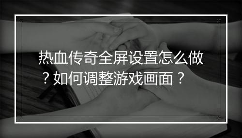 热血传奇全屏设置怎么做？如何调整游戏画面？