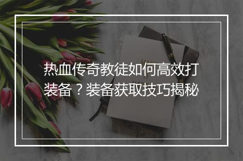 热血传奇教徒如何高效打装备？装备获取技巧揭秘