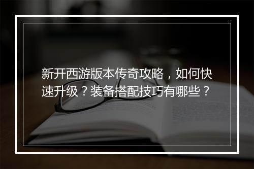 新开西游版本传奇攻略，如何快速升级？装备搭配技巧有哪些？