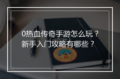 0热血传奇手游怎么玩？新手入门攻略有哪些？