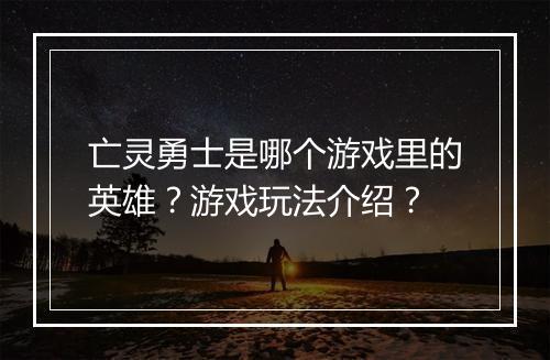 亡灵勇士是哪个游戏里的英雄？游戏玩法介绍？