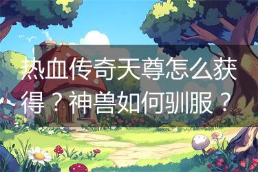 热血传奇天尊怎么获得？神兽如何驯服？