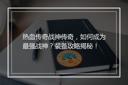 热血传奇战神传奇，如何成为最强战神？装备攻略揭秘！