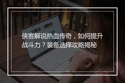 侠客解说热血传奇，如何提升战斗力？装备选择攻略揭秘