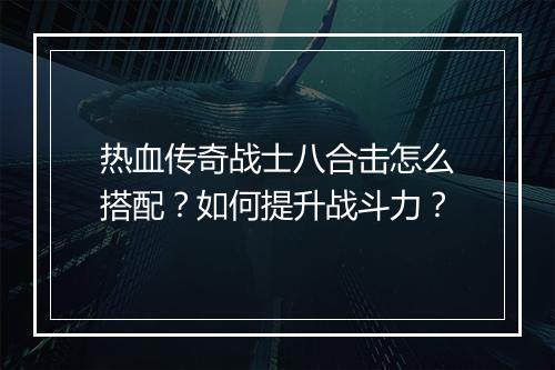 热血传奇战士八合击怎么搭配？如何提升战斗力？
