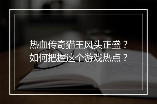 热血传奇猫王风头正盛？如何把握这个游戏热点？