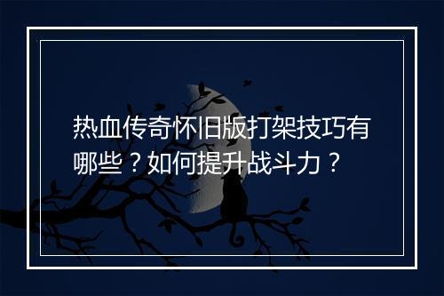 热血传奇怀旧版打架技巧有哪些？如何提升战斗力？