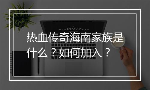 热血传奇海南家族是什么？如何加入？