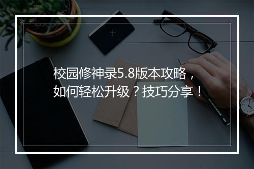 校园修神录5.8版本攻略，如何轻松升级？技巧分享！