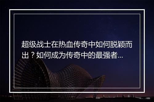 超级战士在热血传奇中如何脱颖而出？如何成为传奇中的最强者？