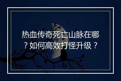 热血传奇死亡山脉在哪？如何高效打怪升级？