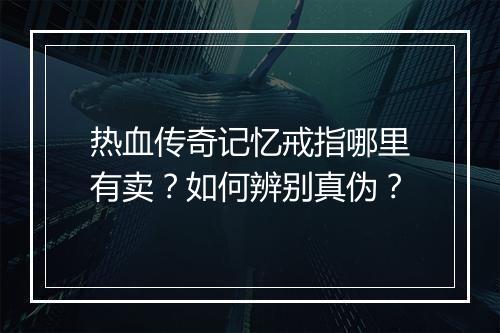 热血传奇记忆戒指哪里有卖？如何辨别真伪？