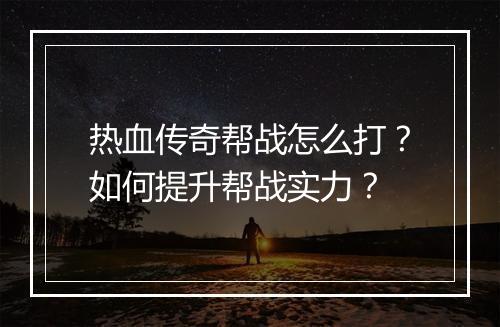 热血传奇帮战怎么打？如何提升帮战实力？