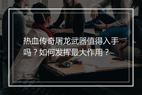 热血传奇屠龙武器值得入手吗？如何发挥最大作用？