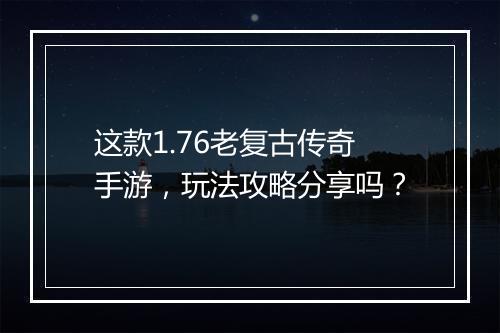 这款1.76老复古传奇手游，玩法攻略分享吗？