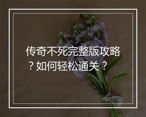 传奇不死完整版攻略？如何轻松通关？